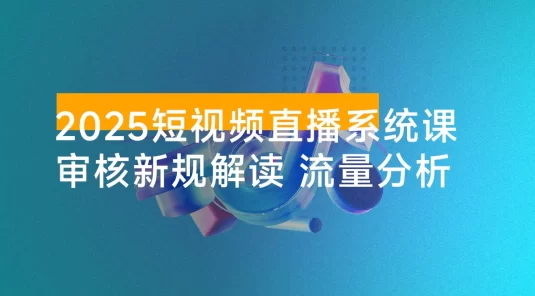 2025 短视频直播系统课：审核新规解读、流量分析、抖加投放、单月引流增收 5 万+
