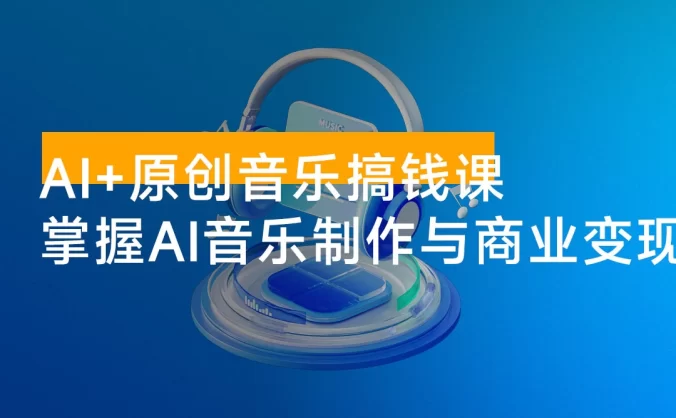 AI + 原创音乐搞钱课：掌握 AI 音乐制作与商业变现，月入 6000+ 低成本高收益