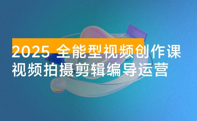 2025 全能型视频创作课：从内容生产到商业变现的完整能力体系，实现多渠道收入月赚15000+