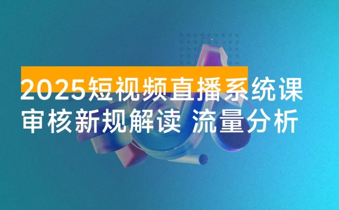 2025 短视频直播系统课:审核新规解读、流量分析、抖加投放、单月引流增收 5 万+