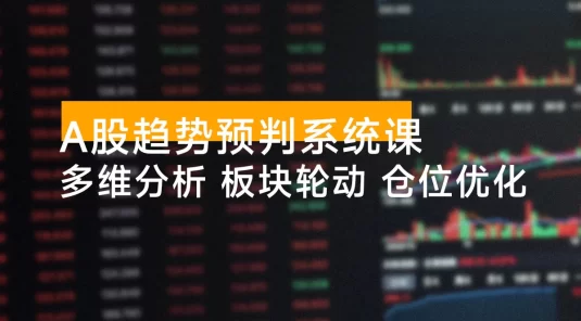 A 股趋势预判系统课:多维分析、板块轮动、仓位优化,掌握规律实现年化收益翻倍(更新 12 月)