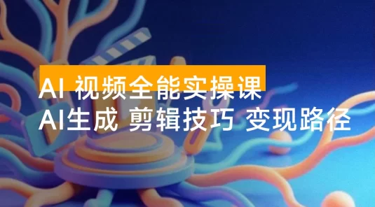 AI 视频全能实操课：AI 生成、剪辑技巧、变现路径，完整掌握月利润 6 万+