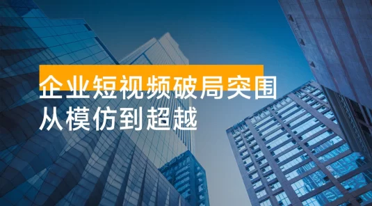 企业短视频破局突围，从模仿到超越：短视频运营全攻略 — 内容为本，成交为核心