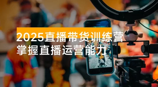 2025 直播带货训练营：掌握从 0 到 1 的直播运营能力，7 天开播 30 天日销破万