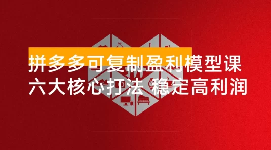 拼多多可复制盈利模型课：六大核心打法、实战复盘、灵活应用，模型清晰，稳定产出高利润