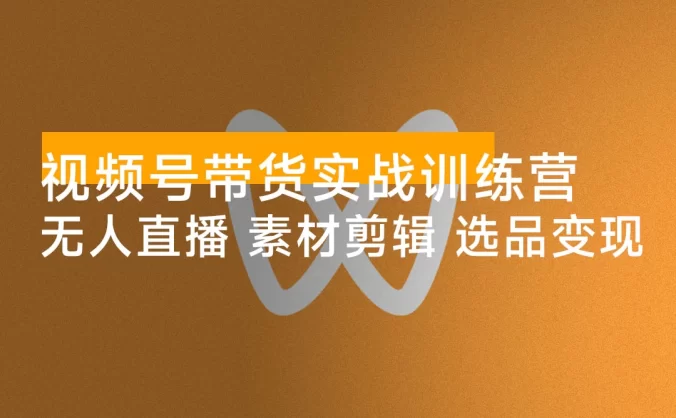 视频号带货实战训练营,无人直播、素材剪辑、选品变现,新手在家创业月入 5 万+