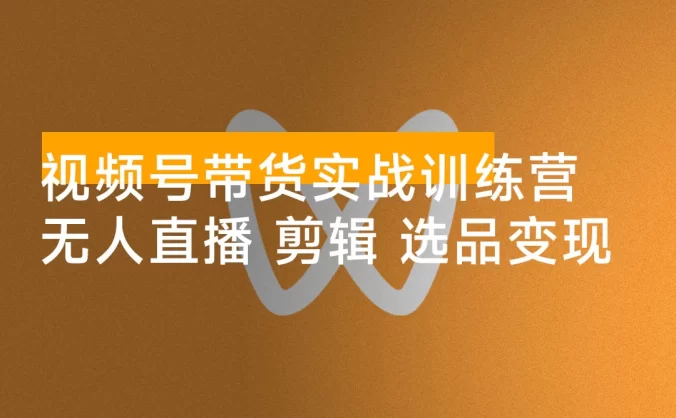 视频号带货实战训练营,无人直播、素材剪辑、选品变现,新手在家创业月入 5 万+