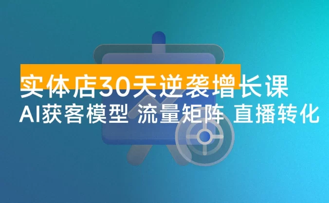 实体店 30 天逆袭增长课：AI 获客模型+流量矩阵+直播转化，单店业绩翻倍，净利润增加数万元