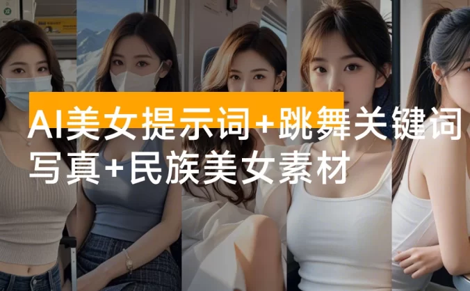 AI 美女提示词 + 写真 + AI 舞蹈跳舞动作关键词 + 民族美女素材（共 17.6 GB）