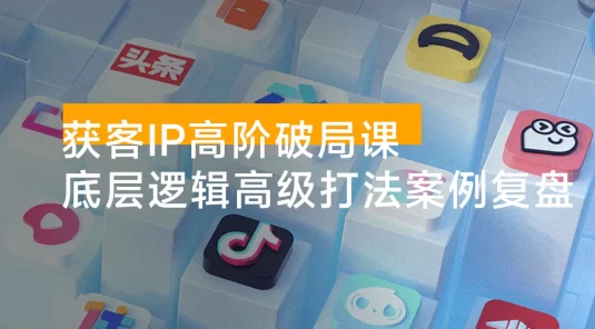 获客 IP 高阶破局课，底层逻辑、高级打法、案例复盘，突破增长瓶颈与内卷