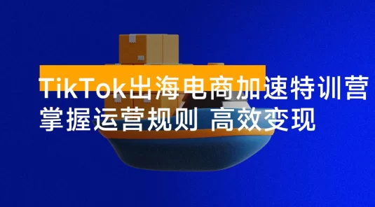 TikTok 出海电商加速特训营：快速掌握海外市场运营规则，实现高效变现
