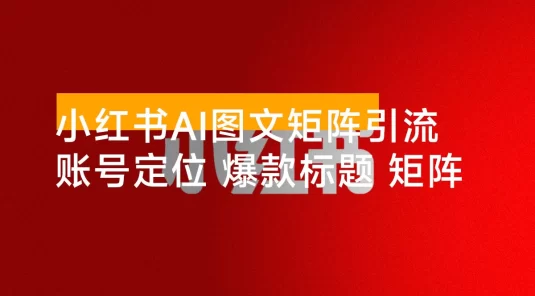 小红书 AI 图文矩阵引流特训班：账号定位、爆款标题、矩阵布局、单账号月涨粉 5000+