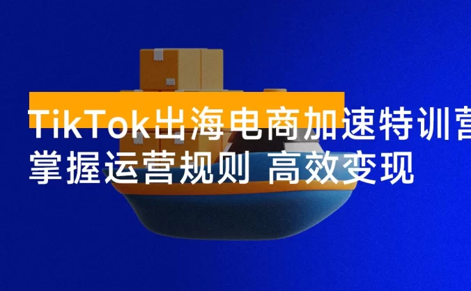 TikTok 出海电商加速特训营：快速掌握海外市场运营规则，实现高效变现