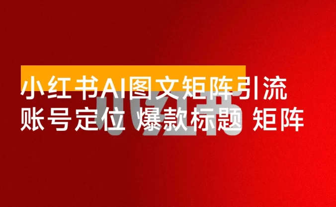 小红书 AI 图文矩阵引流特训班：账号定位、爆款标题、矩阵布局、单账号月涨粉 5000+