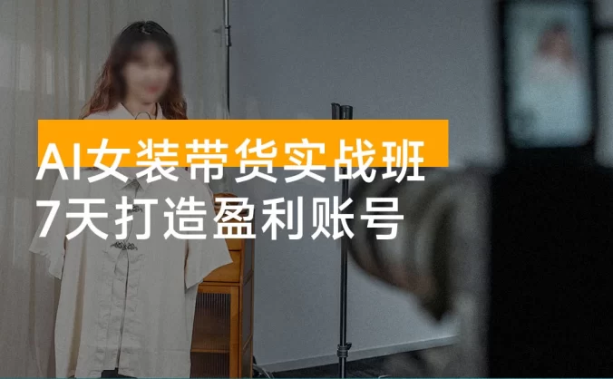 AI 女装带货实战班：起号，AI 创作，运营，7 天打造盈利账号，单月带货佣金过万