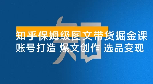 知乎保姆级图文带货掘金课：账号打造+爆文创作+选品变现，新手轻松月入 1w+ 第一桶金