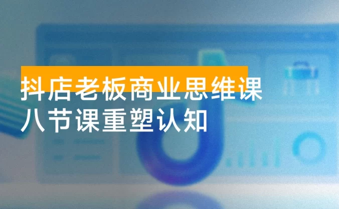 抖店老板商业思维课,经营本质、破局心法、爆流实战,八节课重塑认知,助力单店利润倍增